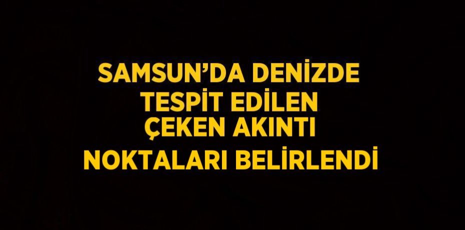 SAMSUN’DA DENİZDE TESPİT EDİLEN ÇEKEN AKINTI NOKTALARI BELİRLENDİ