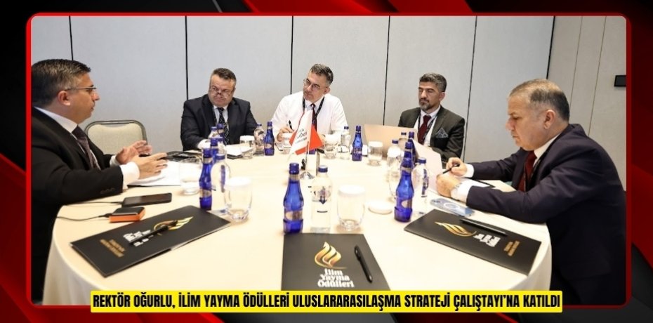 REKTÖR OĞURLU, İLİM YAYMA ÖDÜLLERİ ULUSLARARASILAŞMA STRATEJİ ÇALIŞTAYI’NA KATILDI