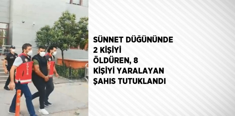 SÜNNET DÜĞÜNÜNDE 2 KİŞİYİ ÖLDÜREN, 8 KİŞİYİ YARALAYAN ŞAHIS TUTUKLANDI