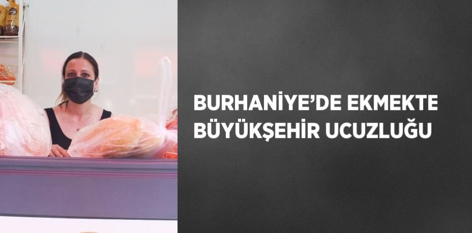 BURHANİYE’DE EKMEKTE BÜYÜKŞEHİR UCUZLUĞU