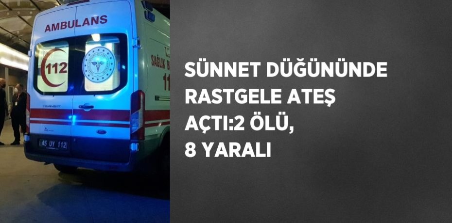 SÜNNET DÜĞÜNÜNDE RASTGELE ATEŞ AÇTI:2 ÖLÜ, 8 YARALI