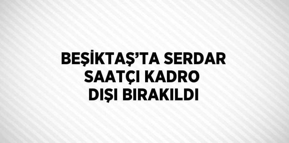 BEŞİKTAŞ’TA SERDAR SAATÇI KADRO DIŞI BIRAKILDI