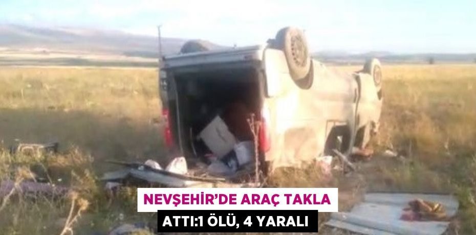 NEVŞEHİR’DE ARAÇ TAKLA ATTI:1 ÖLÜ, 4 YARALI