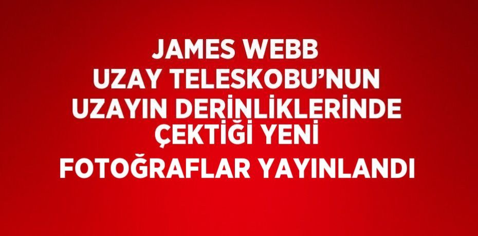 JAMES WEBB UZAY TELESKOBU’NUN UZAYIN DERİNLİKLERİNDE ÇEKTİĞİ YENİ FOTOĞRAFLAR YAYINLANDI