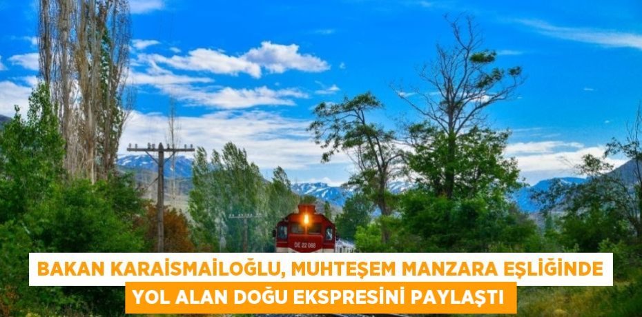 BAKAN KARAİSMAİLOĞLU, MUHTEŞEM MANZARA EŞLİĞİNDE YOL ALAN DOĞU EKSPRESİNİ PAYLAŞTI