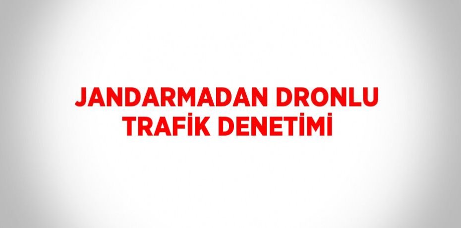 JANDARMADAN DRONLU TRAFİK DENETİMİ