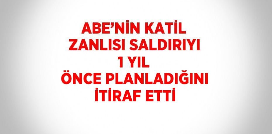 ABE’NİN KATİL ZANLISI SALDIRIYI 1 YIL ÖNCE PLANLADIĞINI İTİRAF ETTİ