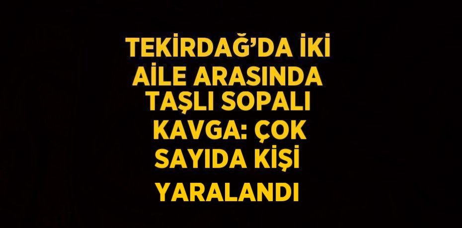 TEKİRDAĞ’DA İKİ AİLE ARASINDA TAŞLI SOPALI KAVGA: ÇOK SAYIDA KİŞİ YARALANDI