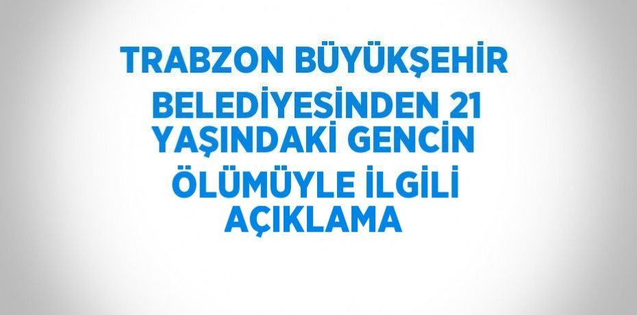 TRABZON BÜYÜKŞEHİR BELEDİYESİNDEN 21 YAŞINDAKİ GENCİN ÖLÜMÜYLE İLGİLİ AÇIKLAMA