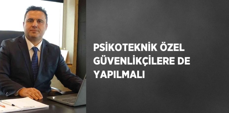 PSİKOTEKNİK ÖZEL GÜVENLİKÇİLERE DE YAPILMALI