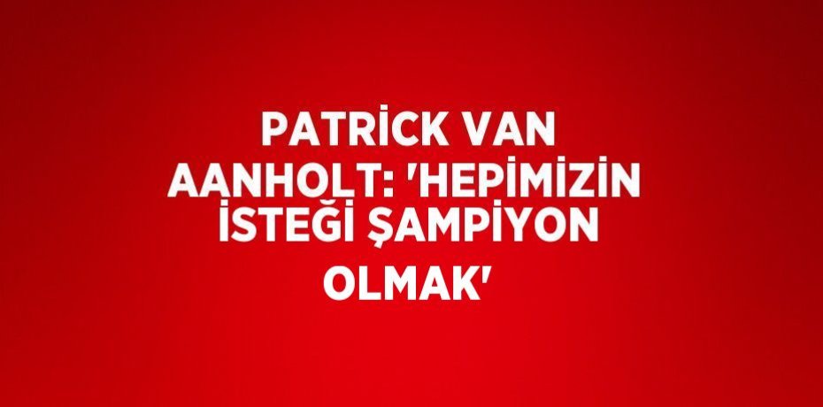 PATRİCK VAN AANHOLT: 'HEPİMİZİN İSTEĞİ ŞAMPİYON OLMAK'