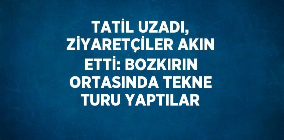 TATİL UZADI, ZİYARETÇİLER AKIN ETTİ: BOZKIRIN ORTASINDA TEKNE TURU YAPTILAR