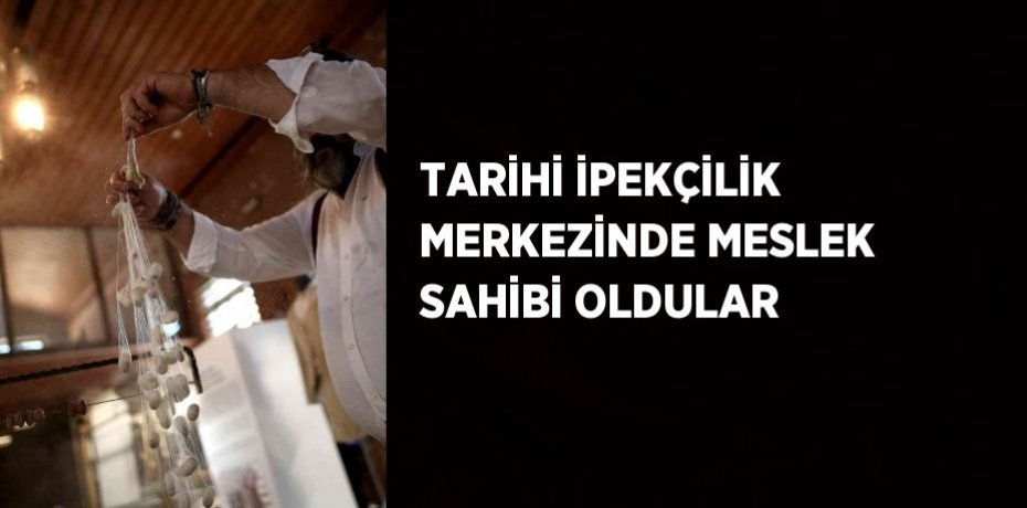 TARİHİ İPEKÇİLİK MERKEZİNDE MESLEK SAHİBİ OLDULAR