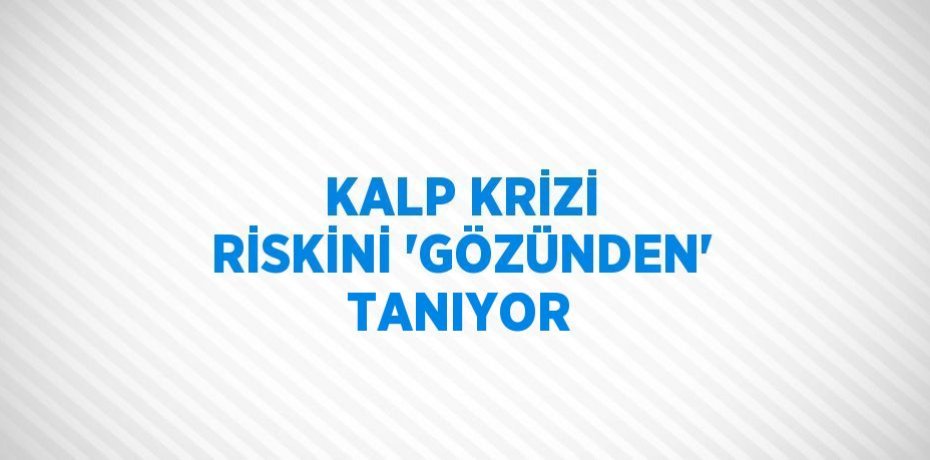 KALP KRİZİ RİSKİNİ 'GÖZÜNDEN' TANIYOR