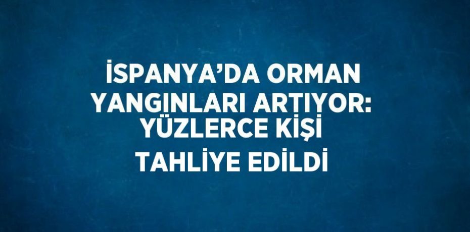 İSPANYA’DA ORMAN YANGINLARI ARTIYOR: YÜZLERCE KİŞİ TAHLİYE EDİLDİ
