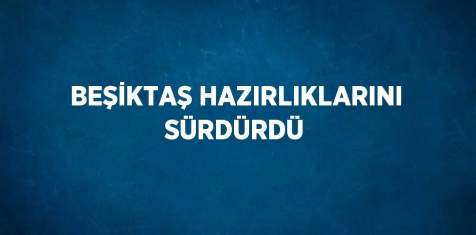 BEŞİKTAŞ HAZIRLIKLARINI SÜRDÜRDÜ