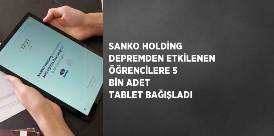 SANKO HOLDİNG DEPREMDEN ETKİLENEN ÖĞRENCİLERE 5 BİN ADET TABLET BAĞIŞLADI