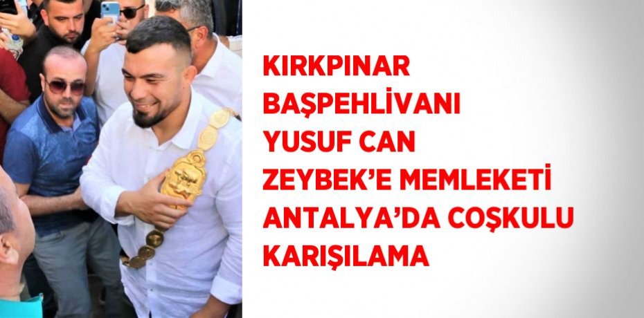 KIRKPINAR BAŞPEHLİVANI YUSUF CAN ZEYBEK’E MEMLEKETİ ANTALYA’DA COŞKULU KARIŞILAMA