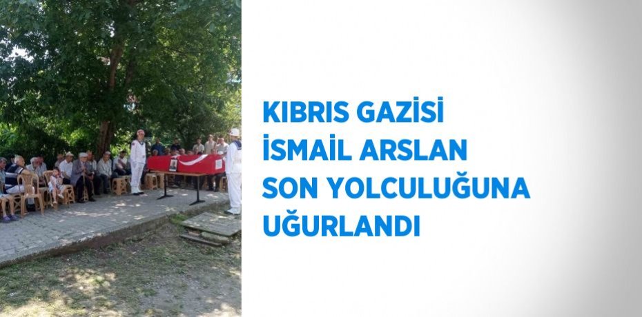KIBRIS GAZİSİ İSMAİL ARSLAN SON YOLCULUĞUNA UĞURLANDI