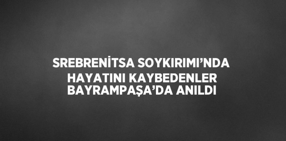 SREBRENİTSA SOYKIRIMI’NDA HAYATINI KAYBEDENLER BAYRAMPAŞA’DA ANILDI
