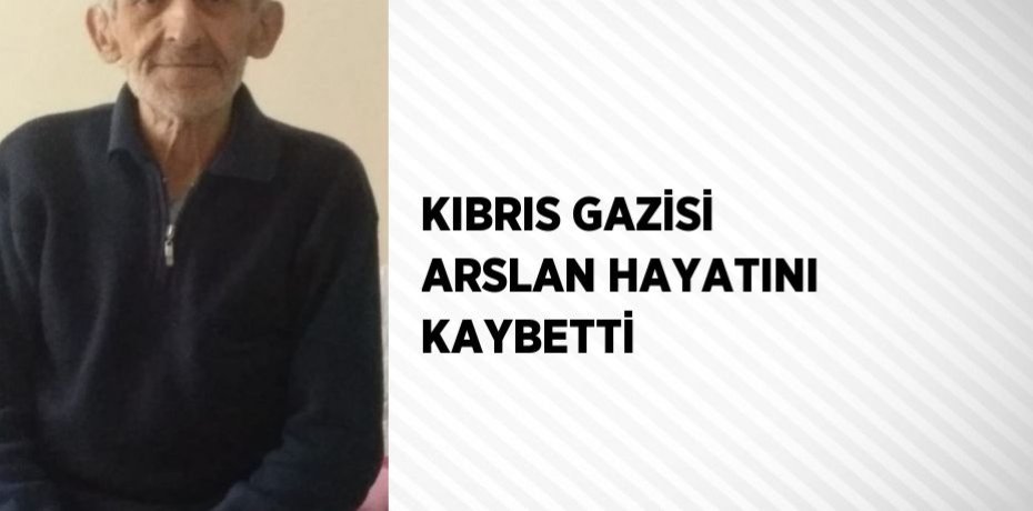 KIBRIS GAZİSİ ARSLAN HAYATINI KAYBETTİ