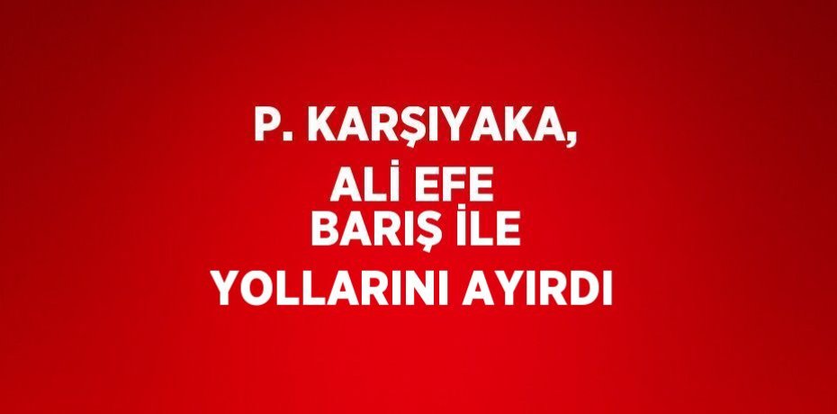 P. KARŞIYAKA, ALİ EFE BARIŞ İLE YOLLARINI AYIRDI