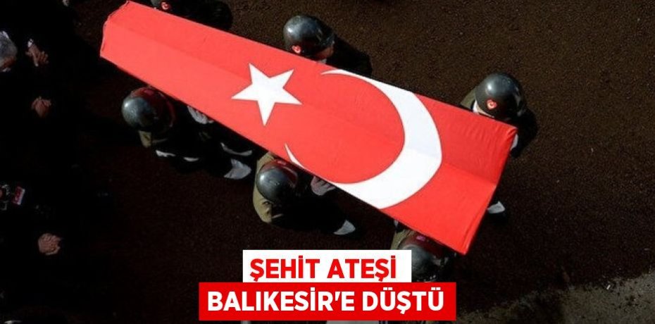 Şehit ateşi Balıkesir'e düştü