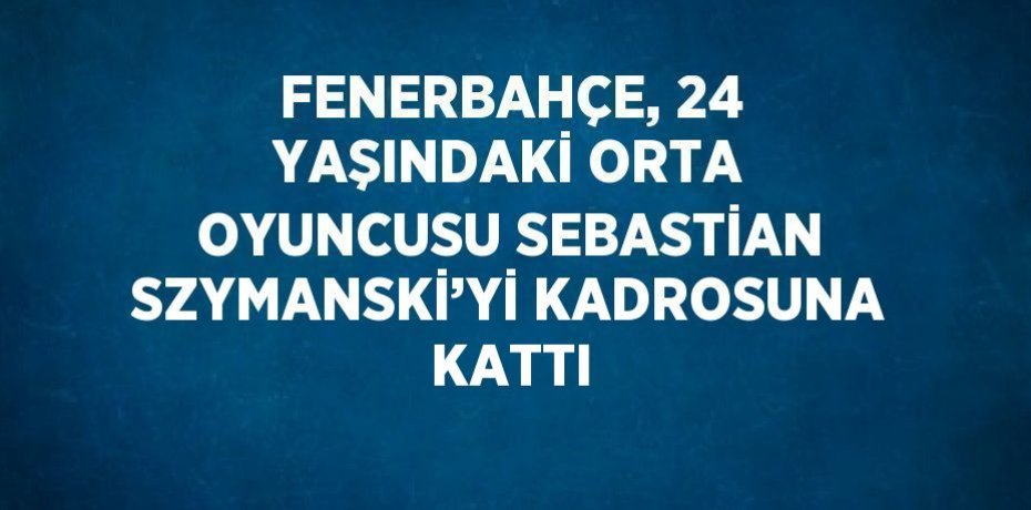 FENERBAHÇE, 24 YAŞINDAKİ ORTA OYUNCUSU SEBASTİAN SZYMANSKİ’Yİ KADROSUNA KATTI