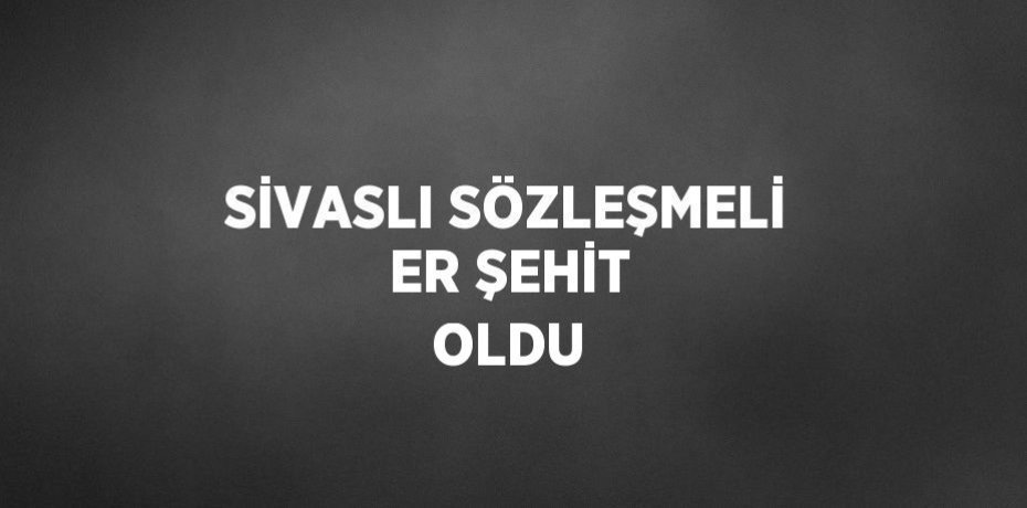 SİVASLI SÖZLEŞMELİ ER ŞEHİT OLDU