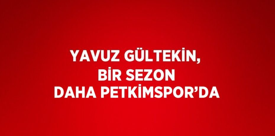 YAVUZ GÜLTEKİN, BİR SEZON DAHA PETKİMSPOR’DA