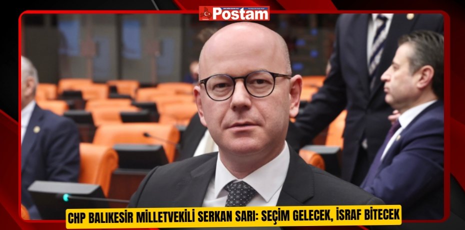 CHP BALIKESİR MİLLETVEKİLİ SERKAN SARI: SEÇİM GELECEK, İSRAF BİTECEK
