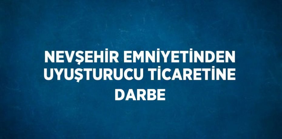 NEVŞEHİR EMNİYETİNDEN UYUŞTURUCU TİCARETİNE DARBE
