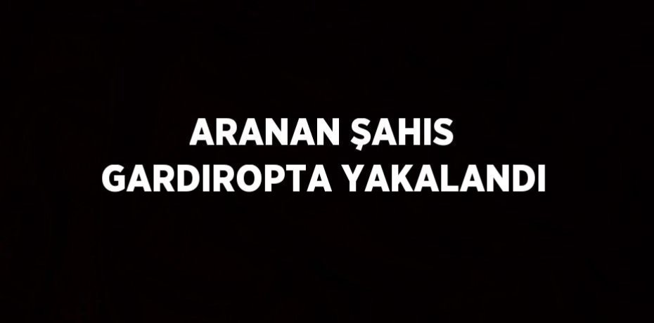 ARANAN ŞAHIS GARDIROPTA YAKALANDI