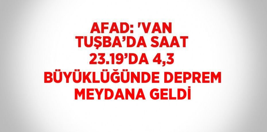 AFAD: 'VAN TUŞBA’DA SAAT 23.19’DA 4,3 BÜYÜKLÜĞÜNDE DEPREM MEYDANA GELDİ