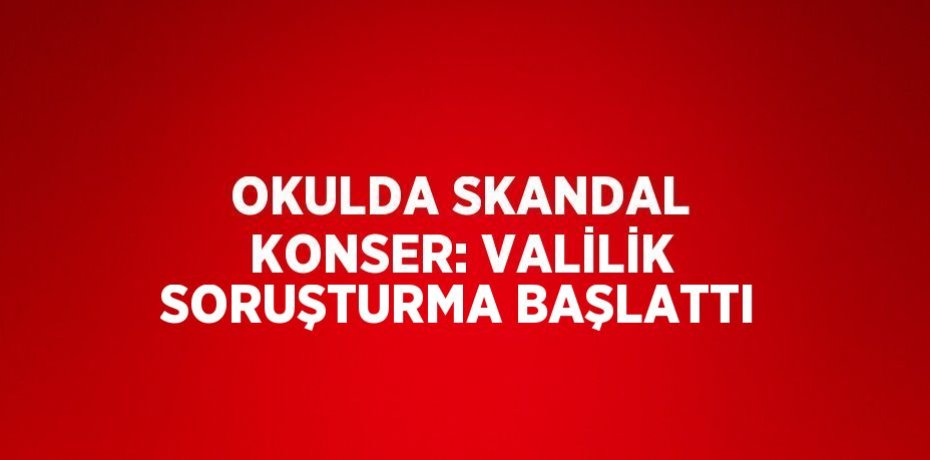 OKULDA SKANDAL KONSER: VALİLİK SORUŞTURMA BAŞLATTI