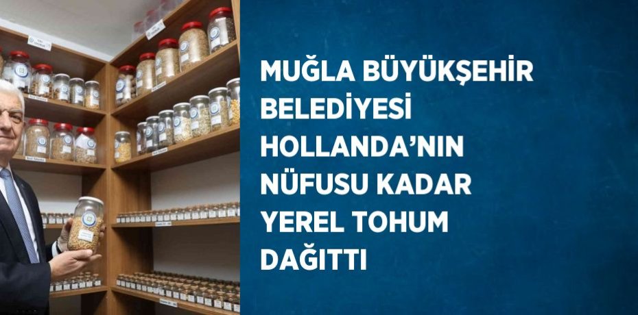 MUĞLA BÜYÜKŞEHİR BELEDİYESİ HOLLANDA’NIN NÜFUSU KADAR YEREL TOHUM DAĞITTI