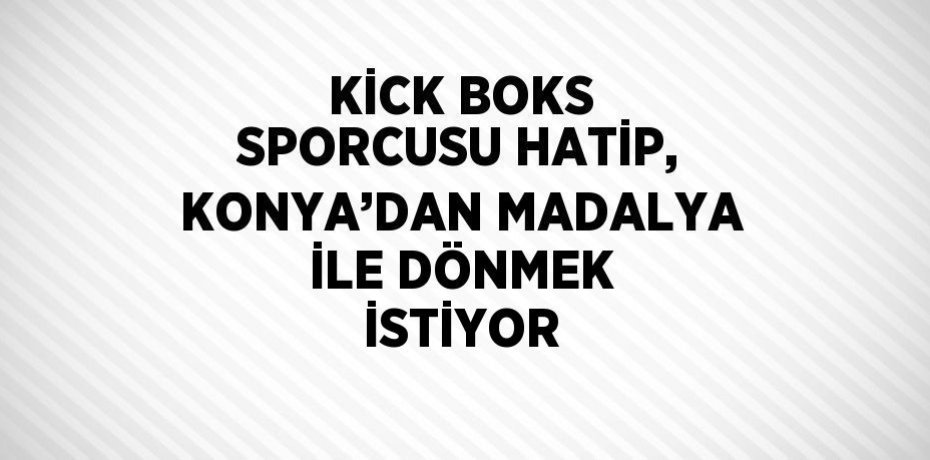KİCK BOKS SPORCUSU HATİP, KONYA’DAN MADALYA İLE DÖNMEK İSTİYOR