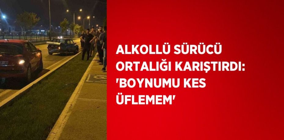ALKOLLÜ SÜRÜCÜ ORTALIĞI KARIŞTIRDI: 'BOYNUMU KES ÜFLEMEM'
