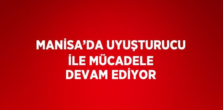 MANİSA’DA UYUŞTURUCU İLE MÜCADELE DEVAM EDİYOR