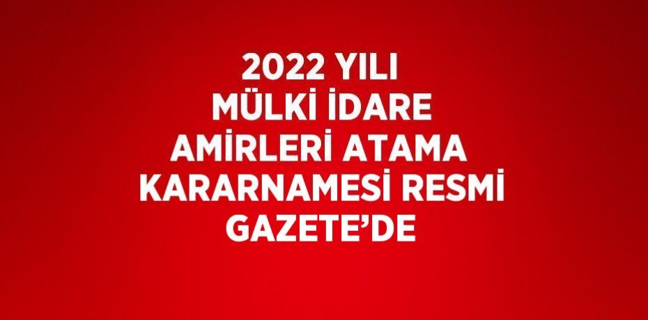 2022 YILI MÜLKİ İDARE AMİRLERİ ATAMA KARARNAMESİ RESMİ GAZETE’DE