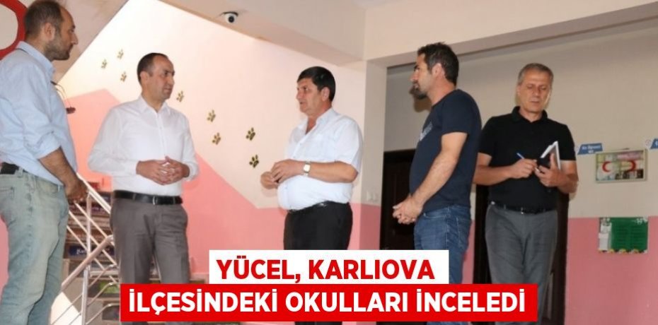 YÜCEL, KARLIOVA İLÇESİNDEKİ OKULLARI İNCELEDİ