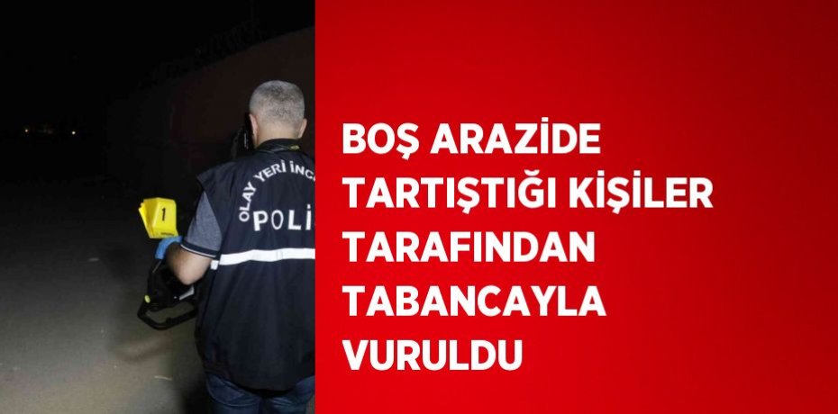 BOŞ ARAZİDE TARTIŞTIĞI KİŞİLER TARAFINDAN TABANCAYLA VURULDU