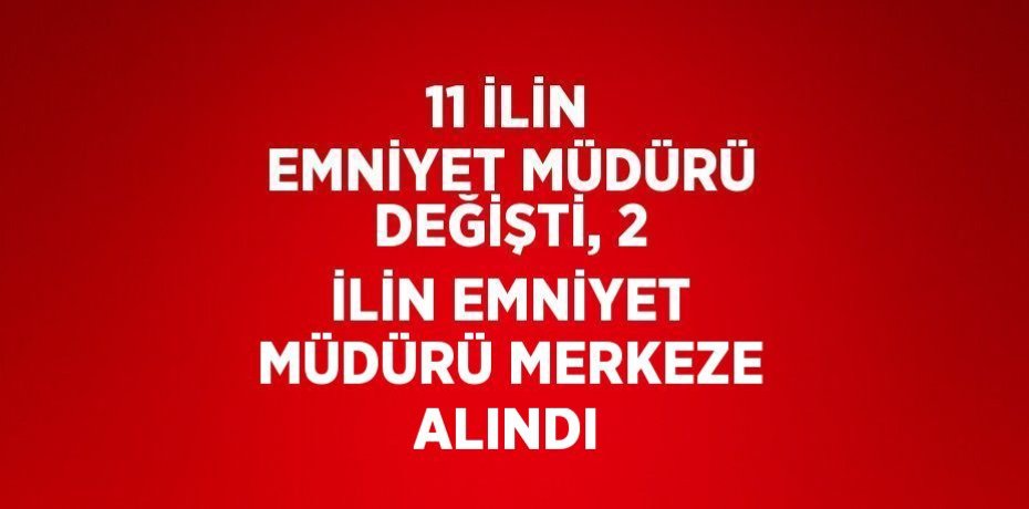 11 İLİN EMNİYET MÜDÜRÜ DEĞİŞTİ, 2 İLİN EMNİYET MÜDÜRÜ MERKEZE ALINDI