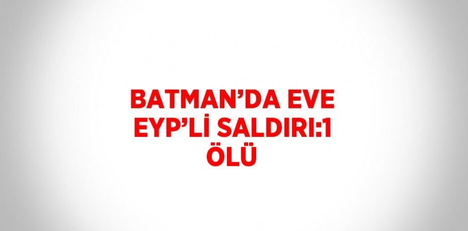 BATMAN’DA EVE EYP’Lİ SALDIRI:1 ÖLÜ