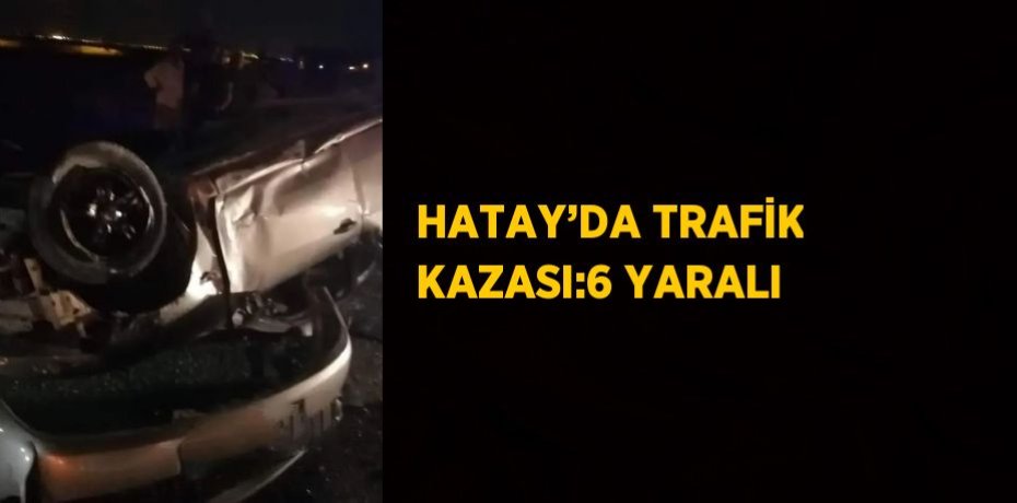 HATAY’DA TRAFİK KAZASI:6 YARALI