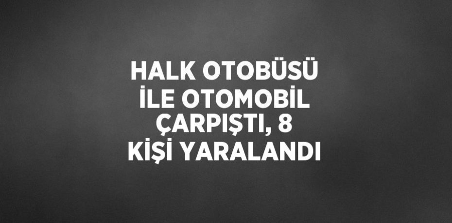 HALK OTOBÜSÜ İLE OTOMOBİL ÇARPIŞTI, 8 KİŞİ YARALANDI