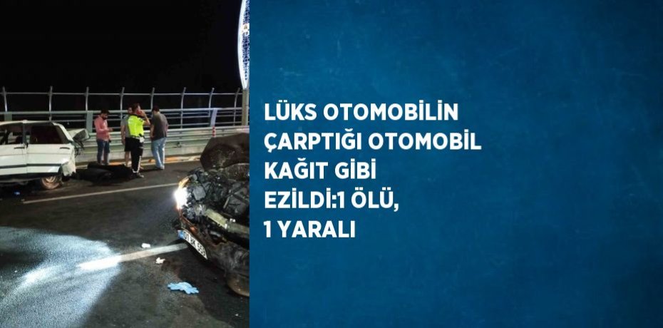 LÜKS OTOMOBİLİN ÇARPTIĞI OTOMOBİL KAĞIT GİBİ EZİLDİ:1 ÖLÜ, 1 YARALI