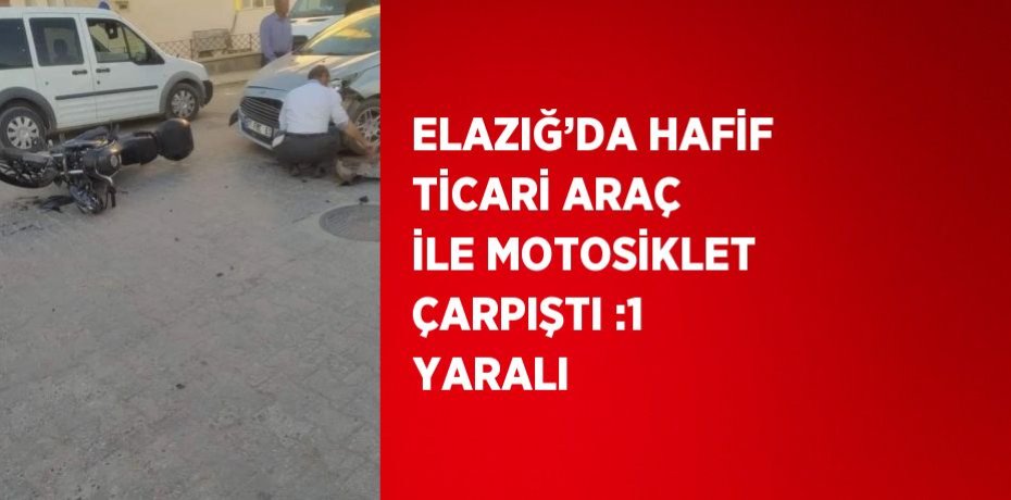 ELAZIĞ’DA HAFİF TİCARİ ARAÇ İLE MOTOSİKLET ÇARPIŞTI :1 YARALI