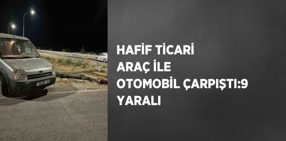 HAFİF TİCARİ ARAÇ İLE OTOMOBİL ÇARPIŞTI:9 YARALI