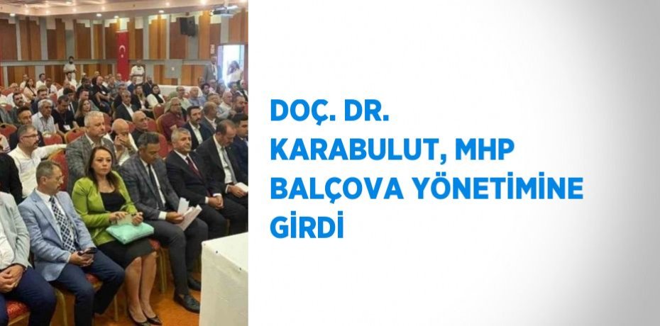 DOÇ. DR. KARABULUT, MHP BALÇOVA YÖNETİMİNE GİRDİ